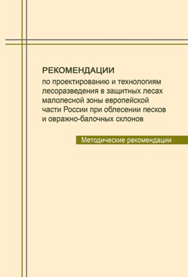 Рекомендации по проектированию и технологиям лесоразведения в защитных лесах малолесной зоны европейской части России при облесении песков и овражно-балочных склонов