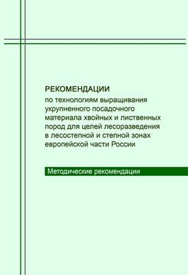 Рекомендации по технологиям выращивания укрупненного посадочного материала хвойных и лиственных пород для целей лесоразведения в лесостепной и степной зонах европейской части России